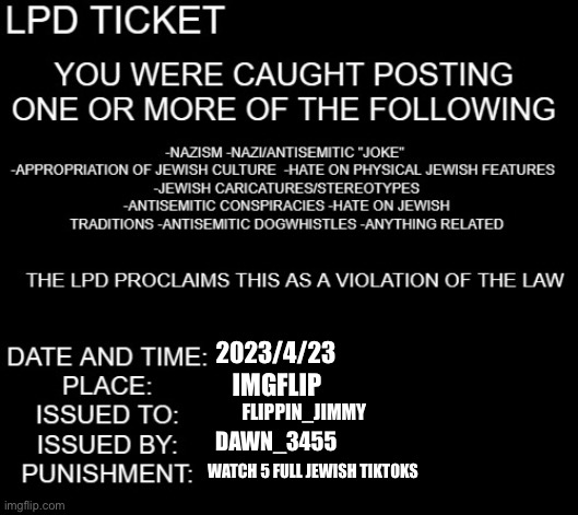 LPD ticket | 2023/4/23; IMGFLIP; FLIPPIN_JIMMY; DAWN_3455; WATCH 5 FULL JEWISH TIKTOKS | image tagged in lpd ticket | made w/ Imgflip meme maker