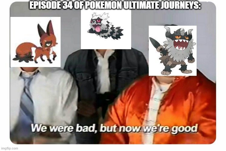We were bad, but now we are good | EPISODE 34 OF POKEMON ULTIMATE JOURNEYS: | image tagged in we were bad but now we are good | made w/ Imgflip meme maker