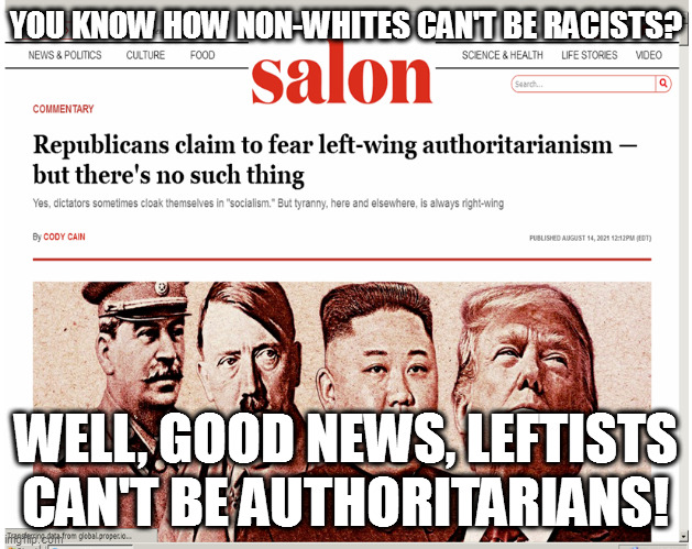 YOU KNOW HOW NON-WHITES CAN'T BE RACISTS? WELL, GOOD NEWS, LEFTISTS CAN'T BE AUTHORITARIANS! | image tagged in memes | made w/ Imgflip meme maker
