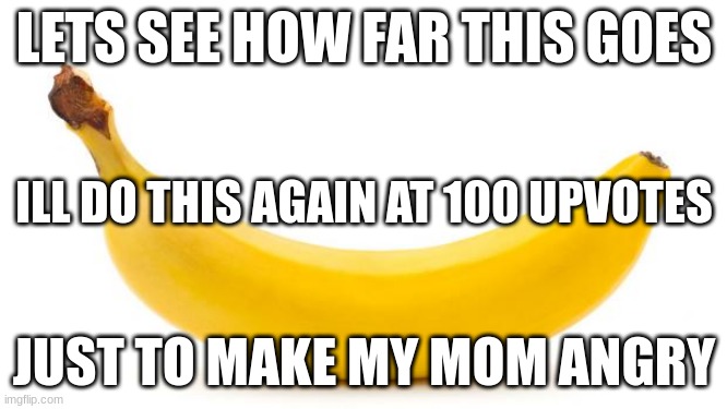 Banana | LETS SEE HOW FAR THIS GOES; ILL DO THIS AGAIN AT 100 UPVOTES; JUST TO MAKE MY MOM ANGRY | image tagged in banana | made w/ Imgflip meme maker
