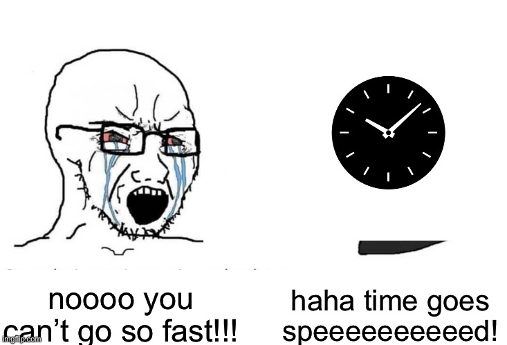 time be like: | haha time goes speeeeeeeeeed! noooo you can’t go so fast!!! | made w/ Imgflip meme maker