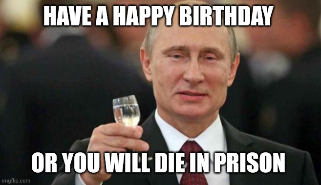 Putin wishes happy birthday | HAVE A HAPPY BIRTHDAY; OR YOU WILL DIE IN PRISON | image tagged in putin wishes happy birthday | made w/ Imgflip meme maker