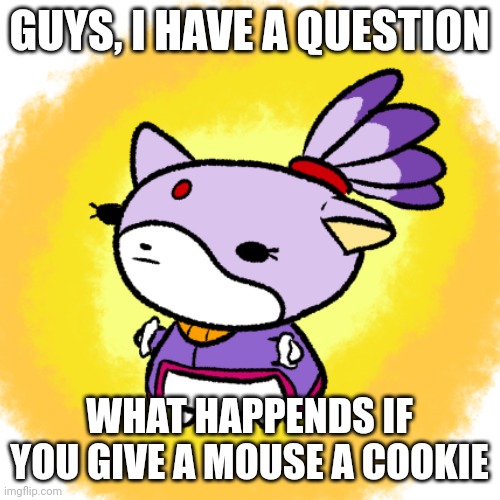 Blaze | GUYS, I HAVE A QUESTION; WHAT HAPPENDS IF YOU GIVE A MOUSE A COOKIE | image tagged in blaze | made w/ Imgflip meme maker