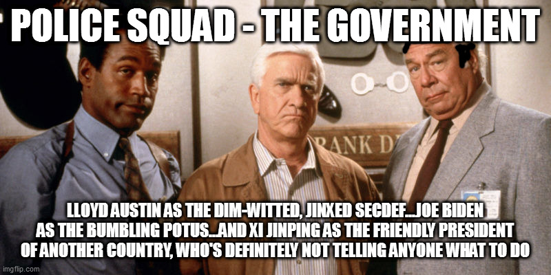 POLICE SQUAD - THE GOVERNMENT; LLOYD AUSTIN AS THE DIM-WITTED, JINXED SECDEF...JOE BIDEN AS THE BUMBLING POTUS...AND XI JINPING AS THE FRIENDLY PRESIDENT OF ANOTHER COUNTRY, WHO'S DEFINITELY NOT TELLING ANYONE WHAT TO DO | image tagged in memes | made w/ Imgflip meme maker