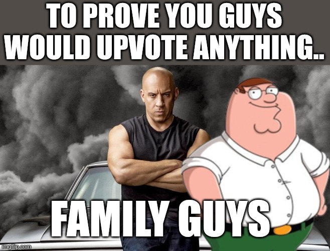 It's all about family dom n peter | TO PROVE YOU GUYS WOULD UPVOTE ANYTHING.. FAMILY GUYS | image tagged in vin diesel | made w/ Imgflip meme maker