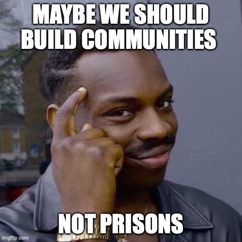 Thinking Black Guy | MAYBE WE SHOULD BUILD COMMUNITIES; NOT PRISONS | image tagged in thinking black guy | made w/ Imgflip meme maker