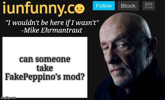 like why does he even have mod, mf banned me because I called him "a nerd" (he doesnt know that i am mod) | can someone take FakePeppino's mod? | image tagged in iunfunny's mike ehrmantraut template | made w/ Imgflip meme maker