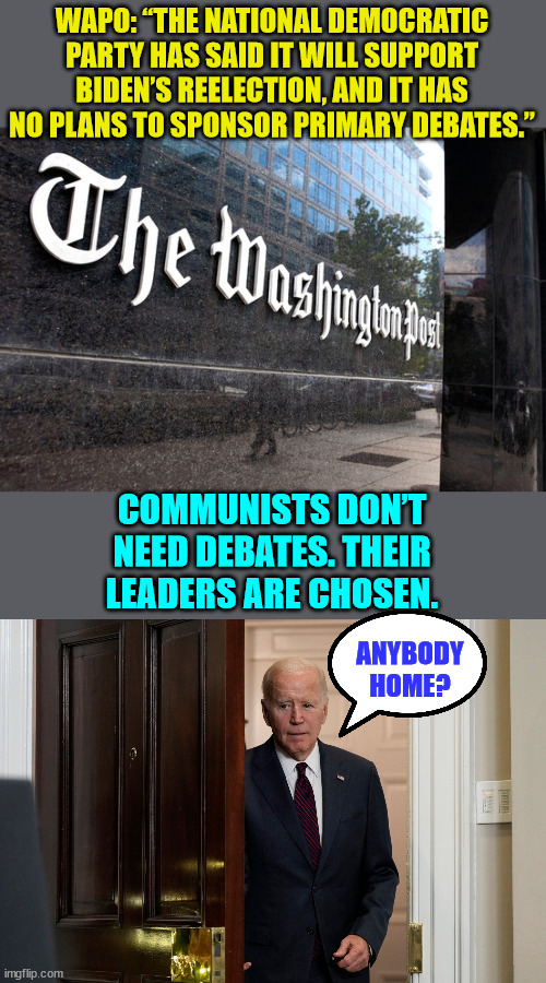 Communists don’t need debates. | WAPO: “THE NATIONAL DEMOCRATIC PARTY HAS SAID IT WILL SUPPORT BIDEN’S REELECTION, AND IT HAS NO PLANS TO SPONSOR PRIMARY DEBATES.”; COMMUNISTS DON’T NEED DEBATES. THEIR LEADERS ARE CHOSEN. ANYBODY HOME? | image tagged in washington post,democratic party,communists,puppet,leadership | made w/ Imgflip meme maker
