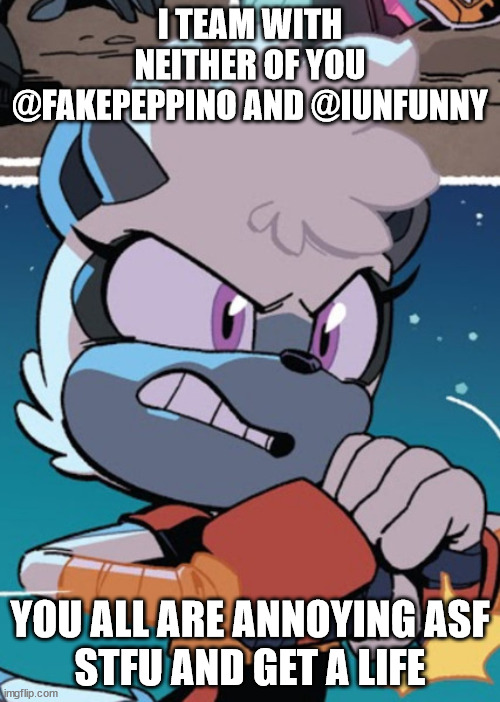 Tangle The Lemur | I TEAM WITH NEITHER OF YOU @FAKEPEPPINO AND @IUNFUNNY; YOU ALL ARE ANNOYING ASF
STFU AND GET A LIFE | image tagged in tangle the lemur | made w/ Imgflip meme maker