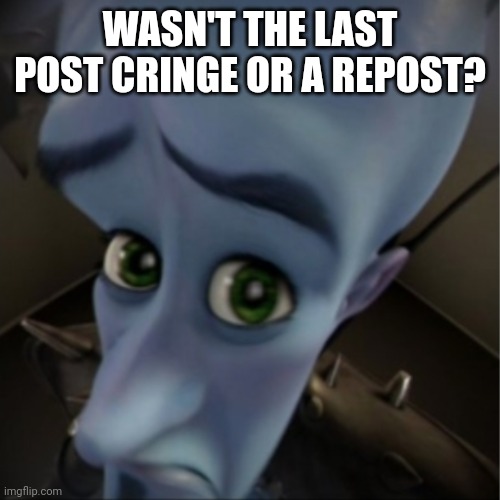 Megamind peeking | WASN'T THE LAST POST CRINGE OR A REPOST? | image tagged in megamind peeking | made w/ Imgflip meme maker