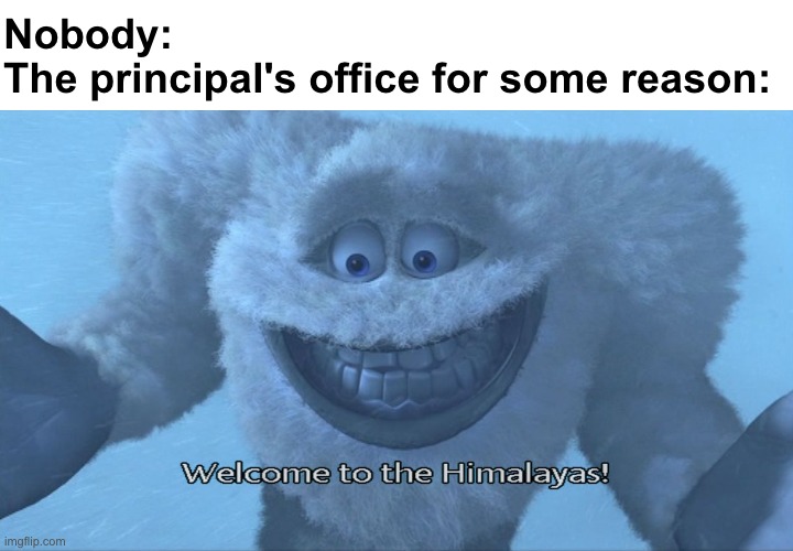 T_T | Nobody:
The principal's office for some reason: | image tagged in welcome to the himalayas,memes,funny,school | made w/ Imgflip meme maker