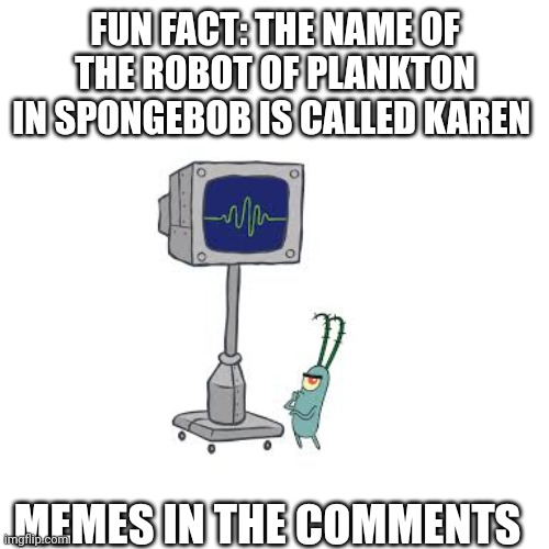 Did you know It? | FUN FACT: THE NAME OF THE ROBOT OF PLANKTON IN SPONGEBOB IS CALLED KAREN; MEMES IN THE COMMENTS | image tagged in memes,spongebob | made w/ Imgflip meme maker