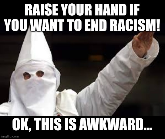 The "Racism doesn't exist" racist | RAISE YOUR HAND IF YOU WANT TO END RACISM! OK, THIS IS AWKWARD... | image tagged in the racism doesn't exist racist | made w/ Imgflip meme maker
