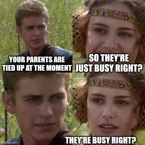 A bit tied up | SO THEY'RE JUST BUSY RIGHT? YOUR PARENTS ARE TIED UP AT THE MOMENT; THEY'RE BUSY RIGHT? | image tagged in for the better right blank | made w/ Imgflip meme maker