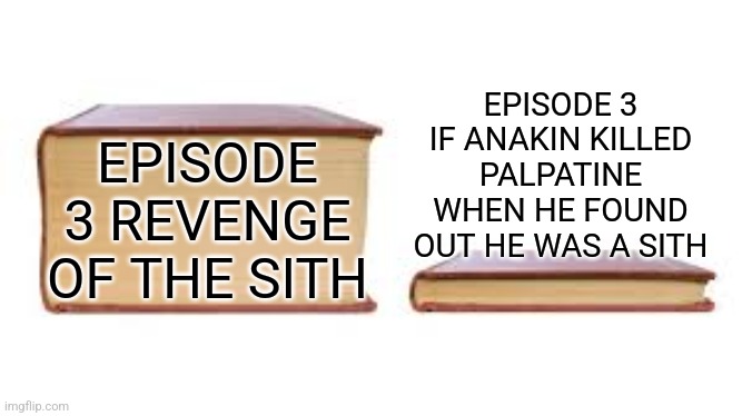 Big book small book | EPISODE 3 IF ANAKIN KILLED PALPATINE WHEN HE FOUND OUT HE WAS A SITH; EPISODE 3 REVENGE OF THE SITH | image tagged in big book small book,star wars,revenge of the sith | made w/ Imgflip meme maker