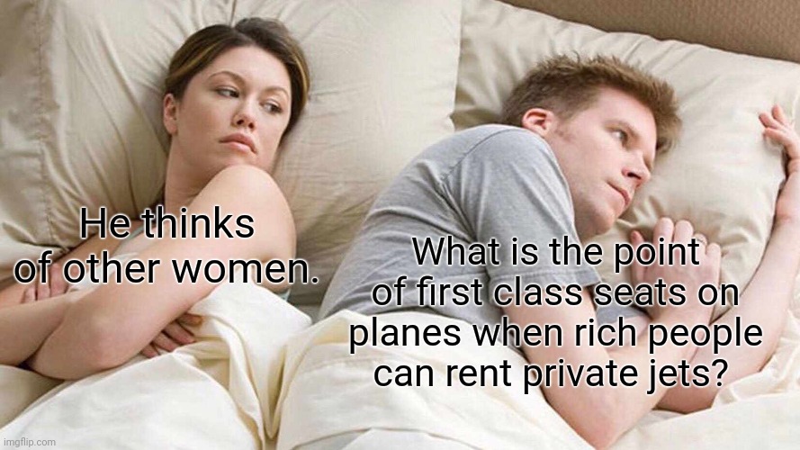 I Bet He's Thinking About Other Women | He thinks of other women. What is the point of first class seats on planes when rich people can rent private jets? | image tagged in memes,i bet he's thinking about other women | made w/ Imgflip meme maker