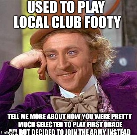 Creepy Condescending Wonka | USED TO PLAY LOCAL CLUB FOOTY TELL ME MORE ABOUT HOW YOU WERE PRETTY MUCH SELECTED TO PLAY FIRST GRADE AFL BUT DECIDED TO JOIN THE ARMY INST | image tagged in memes,creepy condescending wonka | made w/ Imgflip meme maker