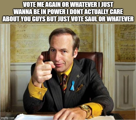 Better call saul | VOTE ME AGAIN OR WHATEVER I JUST WANNA BE IN POWER I DONT ACTUALLY CARE ABOUT YOU GUYS BUT JUST VOTE SAUL OR WHATEVER | image tagged in better call saul | made w/ Imgflip meme maker