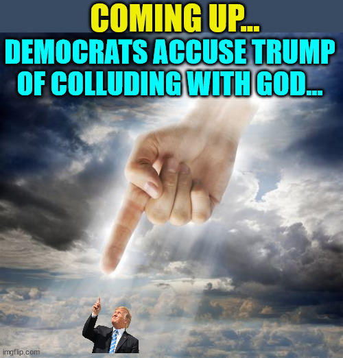 What will they accuse Trump of next... | COMING UP... DEMOCRATS ACCUSE TRUMP OF COLLUDING WITH GOD... | image tagged in trump,triggered,leftists | made w/ Imgflip meme maker