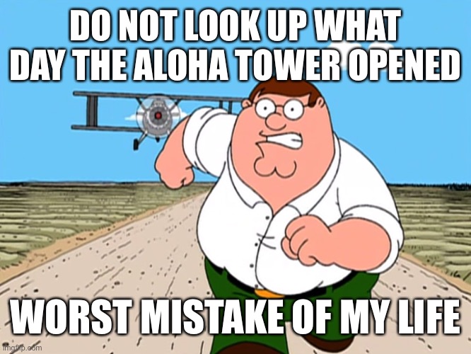 Peter Griffin running away | DO NOT LOOK UP WHAT DAY THE ALOHA TOWER OPENED; WORST MISTAKE OF MY LIFE | image tagged in peter griffin running away | made w/ Imgflip meme maker