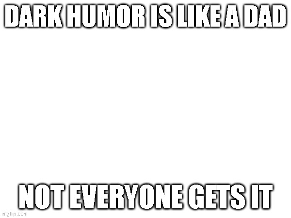 dark humor is like... | DARK HUMOR IS LIKE A DAD; NOT EVERYONE GETS IT | image tagged in dark humor,dad | made w/ Imgflip meme maker