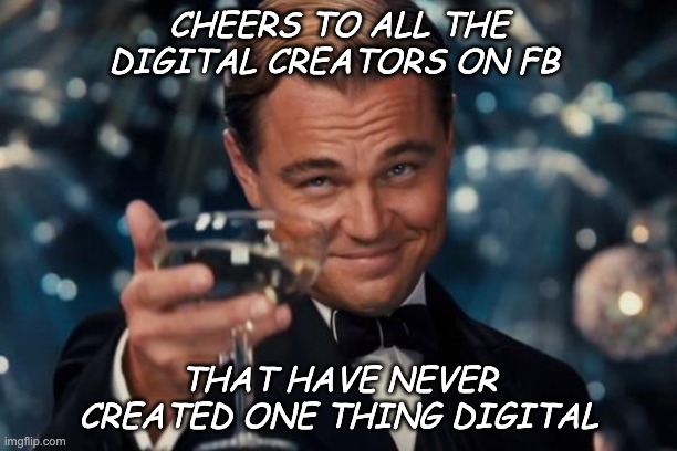 Leonardo Dicaprio Cheers Meme | CHEERS TO ALL THE DIGITAL CREATORS ON FB; THAT HAVE NEVER CREATED ONE THING DIGITAL | image tagged in memes,leonardo dicaprio cheers | made w/ Imgflip meme maker