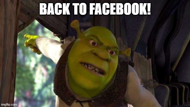 Shrek 'outside' | BACK TO FACEBOOK! | image tagged in shrek 'outside' | made w/ Imgflip meme maker