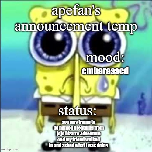 apefans announcement temp | embarassed; so i was trying to do hamon breathing from jojo bizarre adventure and my friend walked in and asked what i was doing | image tagged in apefans announcement temp | made w/ Imgflip meme maker