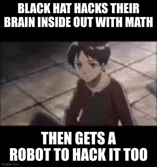 "hack the self, gain infinite consciousness" | BLACK HAT HACKS THEIR BRAIN INSIDE OUT WITH MATH; THEN GETS A ROBOT TO HACK IT TOO | image tagged in funny | made w/ Imgflip meme maker