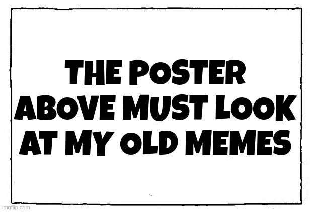 comic blank panel | THE POSTER ABOVE MUST LOOK AT MY OLD MEMES | image tagged in comic blank panel | made w/ Imgflip meme maker