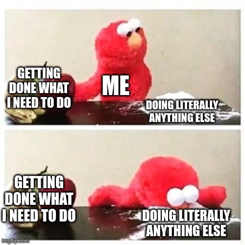 My life | GETTING DONE WHAT I NEED TO DO; ME; DOING LITERALLY ANYTHING ELSE; GETTING DONE WHAT I NEED TO DO; DOING LITERALLY ANYTHING ELSE | image tagged in elmo cocaine | made w/ Imgflip meme maker