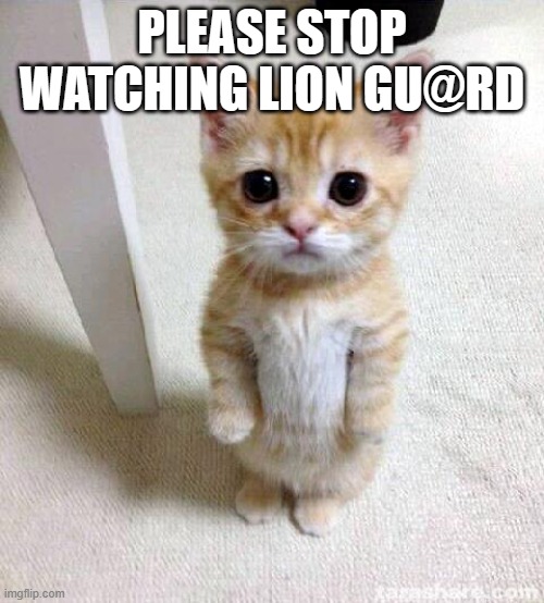 Cute Cat Meme | PLEASE STOP WATCHING LION GU@RD | image tagged in memes,cute cat | made w/ Imgflip meme maker