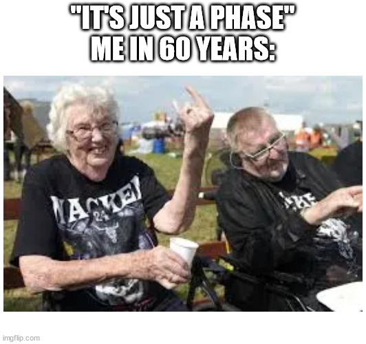 Metal for life! | "IT'S JUST A PHASE"
ME IN 60 YEARS: | made w/ Imgflip meme maker