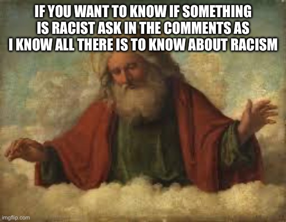 I know all, see all, hell I am all racsim | IF YOU WANT TO KNOW IF SOMETHING IS RACIST ASK IN THE COMMENTS AS I KNOW ALL THERE IS TO KNOW ABOUT RACISM | image tagged in god | made w/ Imgflip meme maker