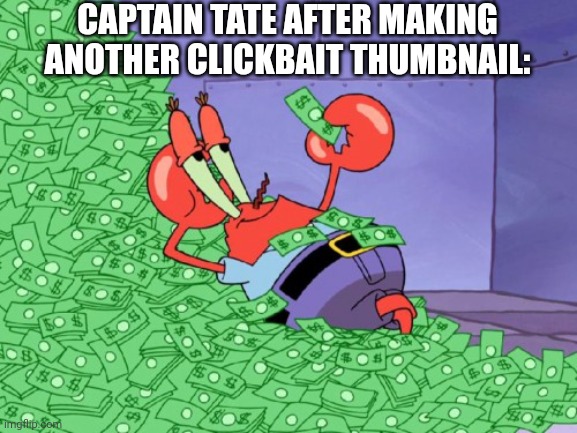 mr krabs money | CAPTAIN TATE AFTER MAKING ANOTHER CLICKBAIT THUMBNAIL: | image tagged in mr krabs money | made w/ Imgflip meme maker