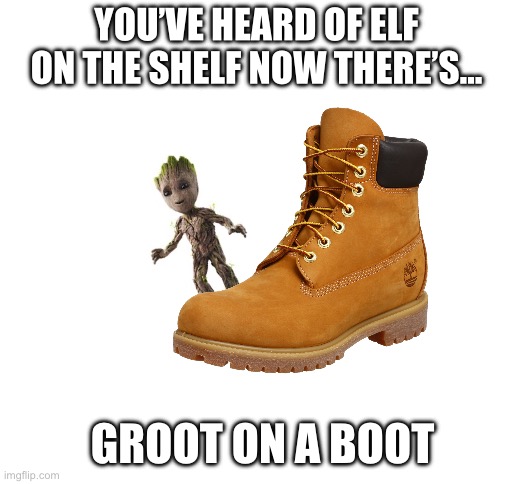 groot on a boot | YOU’VE HEARD OF ELF ON THE SHELF NOW THERE’S…; GROOT ON A BOOT | image tagged in blank white template,i am groot,groot,marvel | made w/ Imgflip meme maker