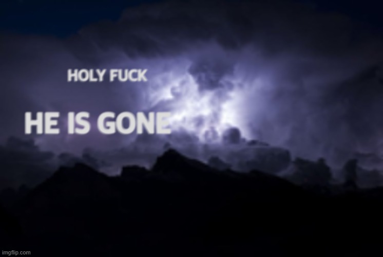 Holy fuck he is gone | image tagged in holy fuck he is gone | made w/ Imgflip meme maker