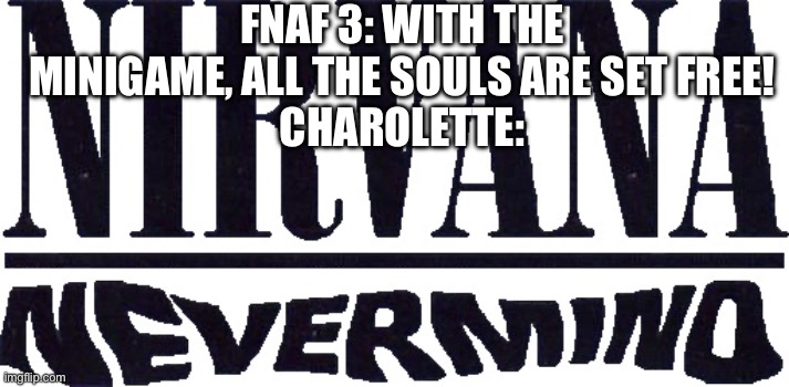 Nevermind (mod note: Charolette?) | FNAF 3: WITH THE MINIGAME, ALL THE SOULS ARE SET FREE!
CHAROLETTE: | image tagged in fnaf | made w/ Imgflip meme maker