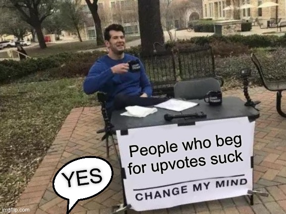 I run out of idea | People who beg for upvotes suck; YES | image tagged in memes,change my mind | made w/ Imgflip meme maker