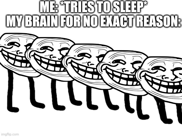 My brain every fricken time | ME: *TRIES TO SLEEP*
MY BRAIN FOR NO EXACT REASON: | image tagged in frick,trollface,troll face,my brain,dank memes,sleep | made w/ Imgflip meme maker