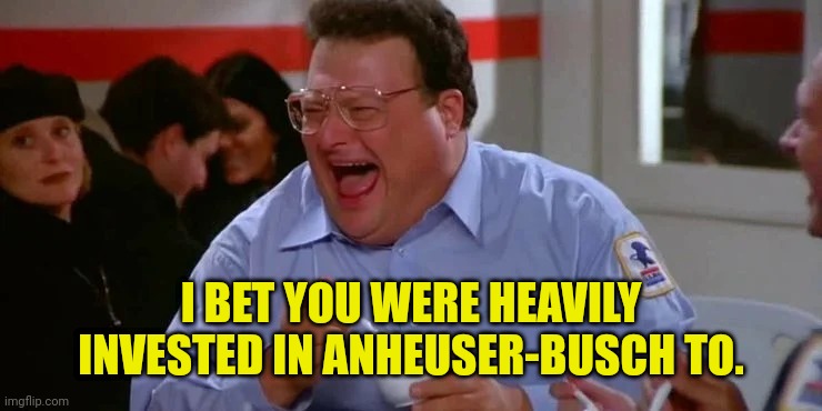 NEWMAN MAILMAN | I BET YOU WERE HEAVILY INVESTED IN ANHEUSER-BUSCH TO. | image tagged in newman mailman | made w/ Imgflip meme maker