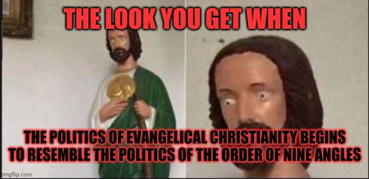 Wide eyed jesus | THE LOOK YOU GET WHEN; THE POLITICS OF EVANGELICAL CHRISTIANITY BEGINS TO RESEMBLE THE POLITICS OF THE ORDER OF NINE ANGLES | image tagged in wide eyed jesus,enantiodromia,antichrist,conservative hypocrisy,accelerationism,yikes | made w/ Imgflip meme maker