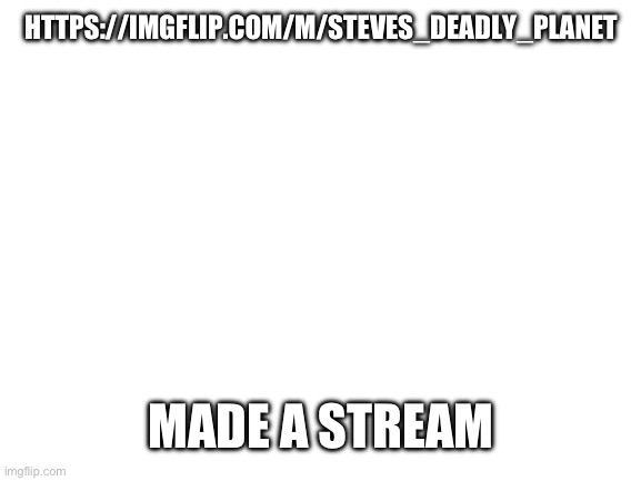 Blank White Template | HTTPS://IMGFLIP.COM/M/STEVES_DEADLY_PLANET; MADE A STREAM | image tagged in blank white template | made w/ Imgflip meme maker