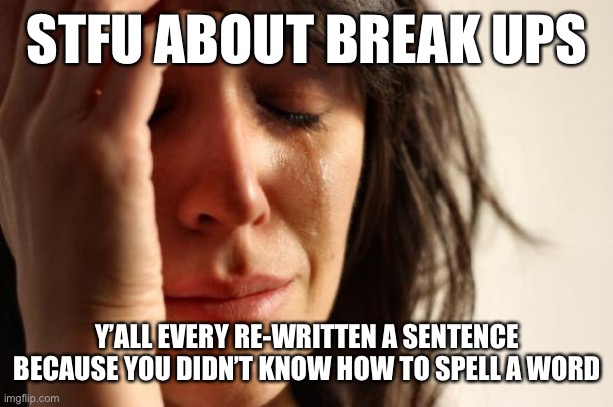 If you’ve been through this, you know real pain | STFU ABOUT BREAK UPS; Y’ALL EVERY RE-WRITTEN A SENTENCE BECAUSE YOU DIDN’T KNOW HOW TO SPELL A WORD | image tagged in memes,first world problems | made w/ Imgflip meme maker