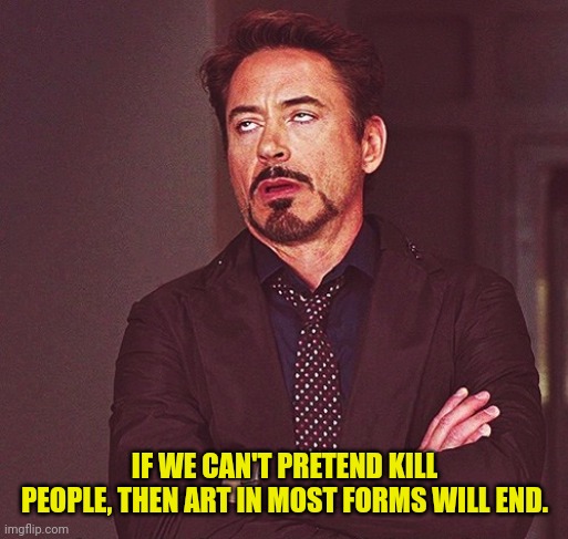 Robert Downey Jr rolling eyes | IF WE CAN'T PRETEND KILL PEOPLE, THEN ART IN MOST FORMS WILL END. | image tagged in robert downey jr rolling eyes | made w/ Imgflip meme maker