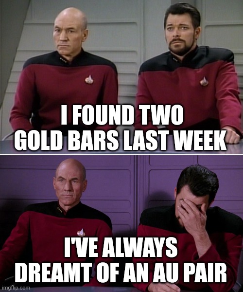 Picard Riker listening to a pun | I FOUND TWO GOLD BARS LAST WEEK; I'VE ALWAYS DREAMT OF AN AU PAIR | image tagged in picard riker listening to a pun | made w/ Imgflip meme maker