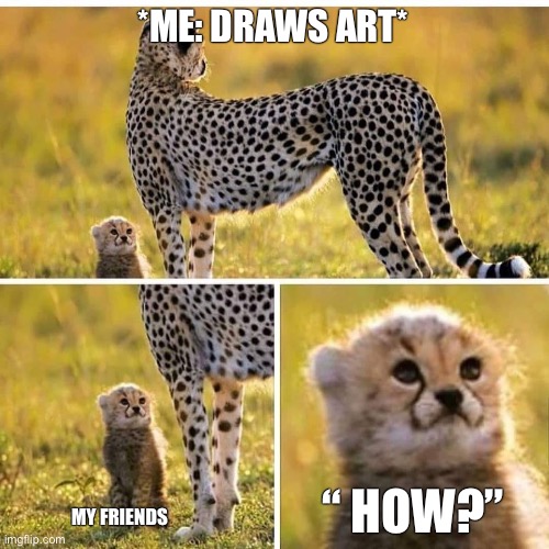 *visible confusion* | *ME: DRAWS ART*; “ HOW?”; MY FRIENDS | image tagged in cheetah mom with scared cub | made w/ Imgflip meme maker