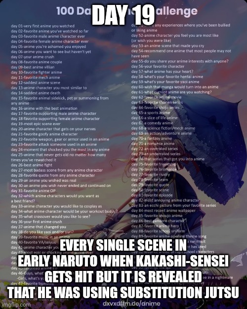 100 day anime challenge | DAY 19; EVERY SINGLE SCENE IN EARLY NARUTO WHEN KAKASHI-SENSEI GETS HIT BUT IT IS REVEALED THAT HE WAS USING SUBSTITUTION JUTSU | image tagged in 100 day anime challenge | made w/ Imgflip meme maker