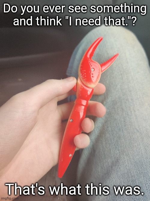 The claw opens and closes whenever you click it. IT COST FIVE DOLLARS AND IT WAS WORTH IT!!! | Do you ever see something and think "I need that."? That's what this was. | made w/ Imgflip meme maker