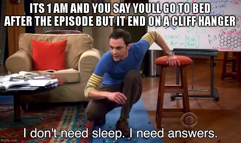 I don't need sleep I need answers | ITS 1 AM AND YOU SAY YOULL GO TO BED AFTER THE EPISODE BUT IT END ON A CLIFF HANGER | image tagged in i don't need sleep i need answers | made w/ Imgflip meme maker